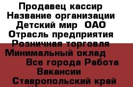 Продавец-кассир › Название организации ­ Детский мир, ОАО › Отрасль предприятия ­ Розничная торговля › Минимальный оклад ­ 25 000 - Все города Работа » Вакансии   . Ставропольский край,Железноводск г.